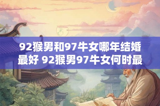 92猴男和97牛女哪年结婚最好 92猴男97牛女何时最适合结婚