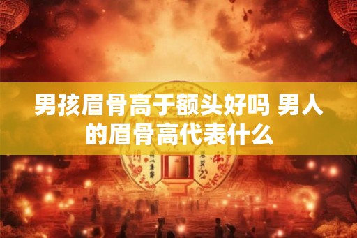 男孩眉骨高于额头好吗 男人的眉骨高代表什么 男孩眉骨高于额头好吗 男人的眉骨高代表什么