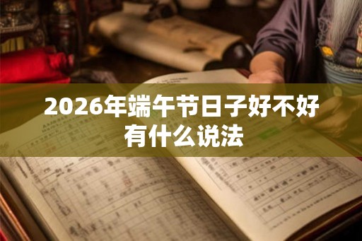 2026年端午节日子好不好 有什么说法