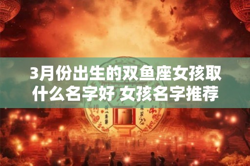 3月份出生的双鱼座女孩取什么名字好 女孩名字推荐