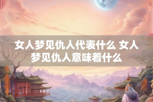 女人梦见仇人代表什么 女人梦见仇人意味着什么