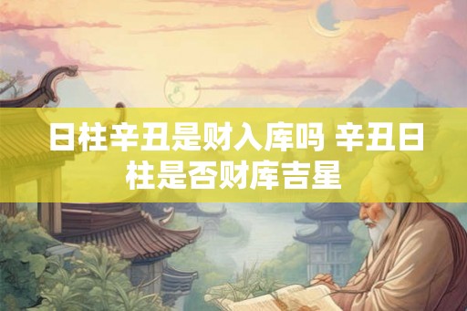 日柱辛丑是财入库吗 辛丑日柱是否财库吉星