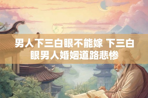 男人下三白眼不能嫁 下三白眼男人婚姻道路悲惨