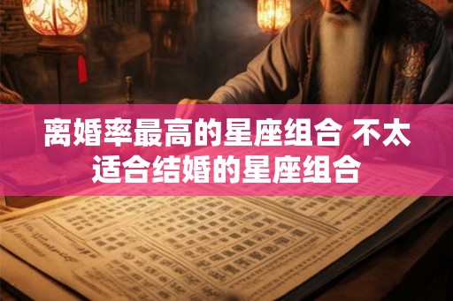 离婚率最高的星座组合 不太适合结婚的星座组合