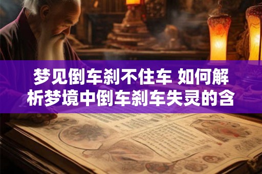 梦见倒车刹不住车 如何解析梦境中倒车刹车失灵的含义 梦见倒车刹不住车 如何解析梦境中倒车刹车失灵的含义