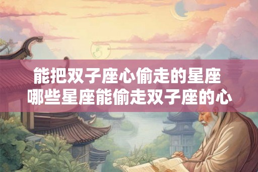 能把双子座心偷走的星座 哪些星座能偷走双子座的心