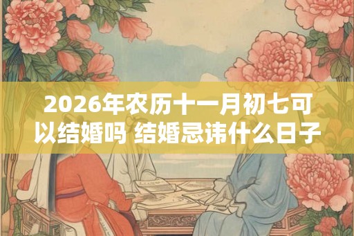 2026年农历十一月初七可以结婚吗 结婚忌讳什么日子