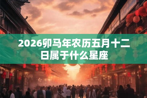 2026卯马年农历五月十二日属于什么星座