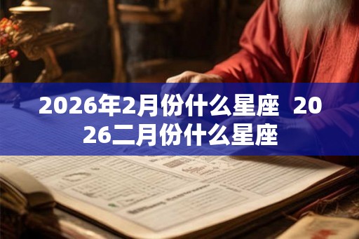 2026年2月份什么星座 2026二月份什么星座 2026年2月份什么星座 2026二月份什么星座