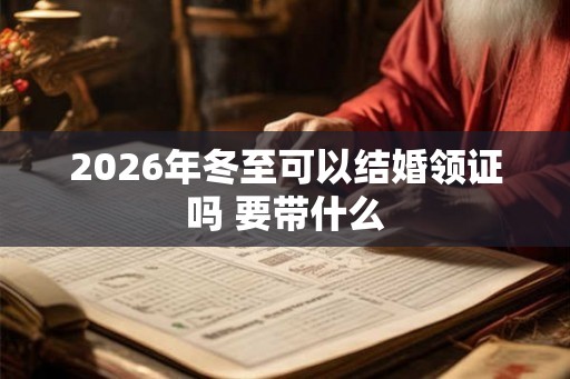 2026年冬至可以结婚领证吗 要带什么