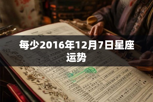 每少2016年12月7日星座运势 每少2016年12月7日星座运势