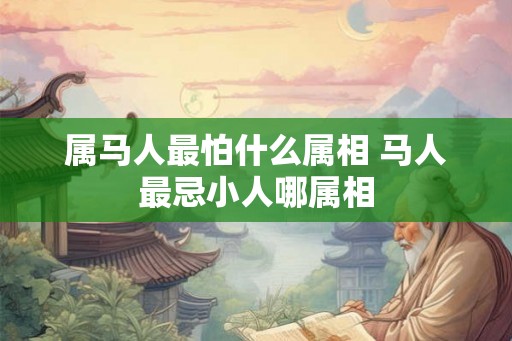 属马人最怕什么属相 马人最忌小人哪属相