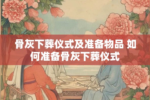 骨灰下葬仪式及准备物品 如何准备骨灰下葬仪式