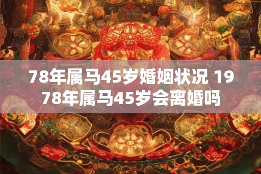 78年属马45岁婚姻状况 1978年属马45岁会离婚吗