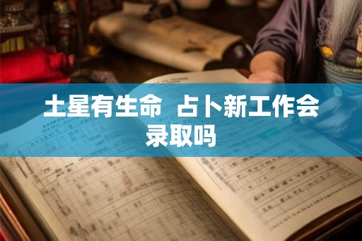 土星有生命  占卜新工作会录取吗