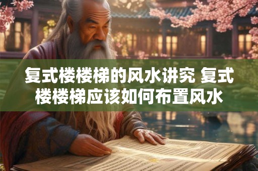 复式楼楼梯的风水讲究 复式楼楼梯应该如何布置风水 复式楼楼梯的风水讲究 复式楼楼梯应该如何布置风水