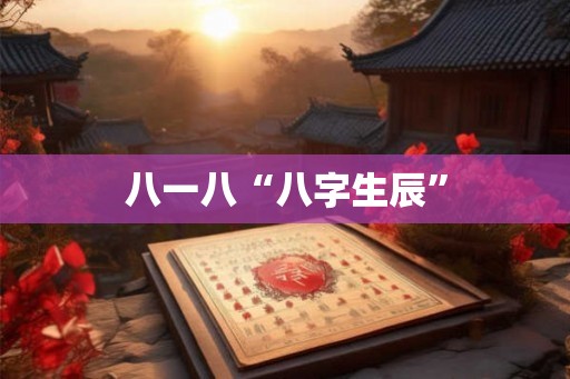 八一八“八字生辰” 八一八“八字生辰”
