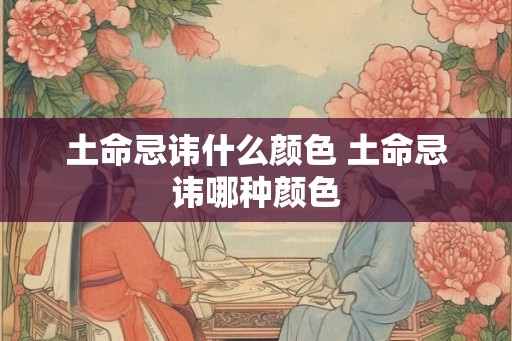 土命忌讳什么颜色 土命忌讳哪种颜色
