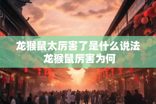龙猴鼠太厉害了是什么说法 龙猴鼠厉害为何 龙猴鼠太厉害了是什么说法 龙猴鼠厉害为何