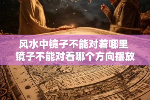 风水中镜子不能对着哪里 镜子不能对着哪个方向摆放 风水中镜子不能对着哪里 镜子不能对着哪个方向摆放