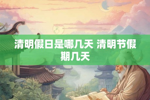 清明假日是哪几天 清明节假期几天