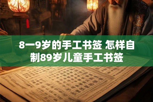 8一9岁的手工书签 怎样自制89岁儿童手工书签 8一9岁的手工书签 怎样自制89岁儿童手工书签