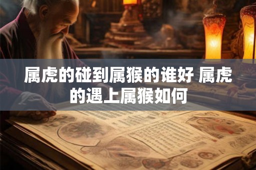 属虎的碰到属猴的谁好 属虎的遇上属猴如何