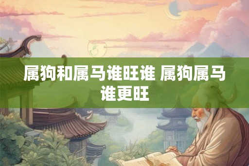 属狗和属马谁旺谁 属狗属马谁更旺
