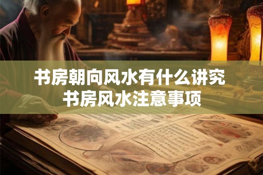 书房朝向风水有什么讲究 书房风水注意事项