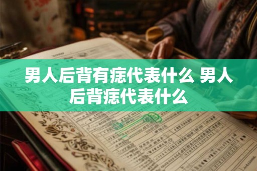 男人后背有痣代表什么 男人后背痣代表什么
