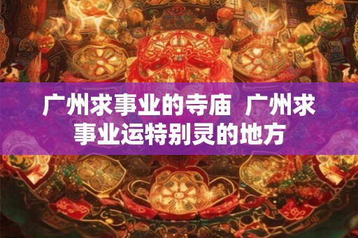 广州求事业的寺庙  广州求事业运特别灵的地方