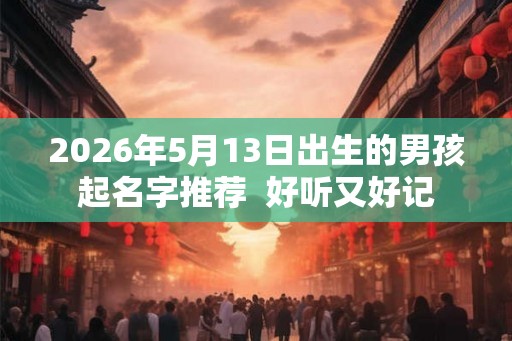 2026年5月13日出生的男孩起名字推荐  好听又好记