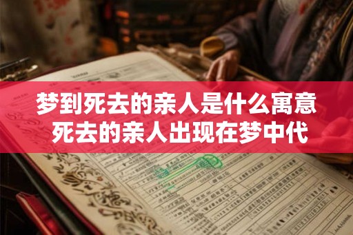 梦到死去的亲人是什么寓意 死去的亲人出现在梦中代表什么