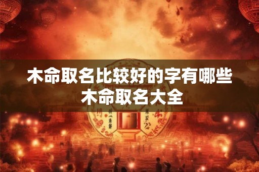 木命取名比较好的字有哪些 木命取名大全