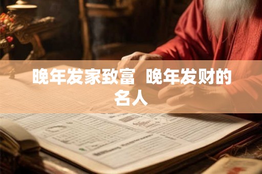 晚年发家致富  晚年发财的名人