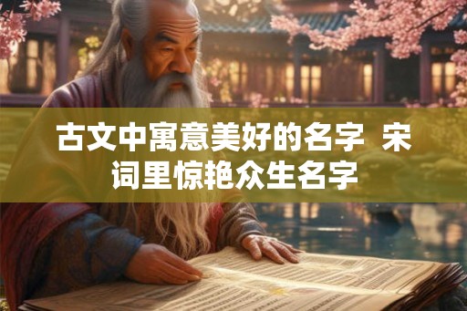 古文中寓意美好的名字 宋词里惊艳众生名字 古文中寓意美好的名字 宋词里惊艳众生名字