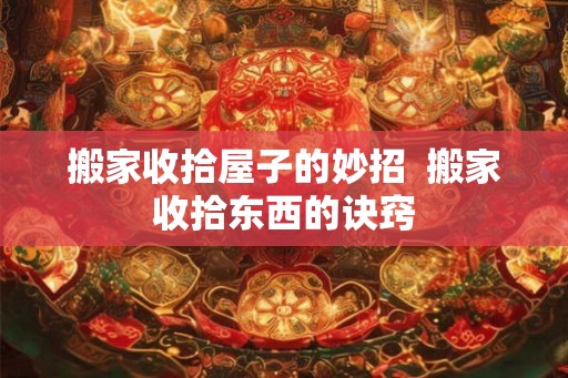 搬家收拾屋子的妙招  搬家收拾东西的诀窍
