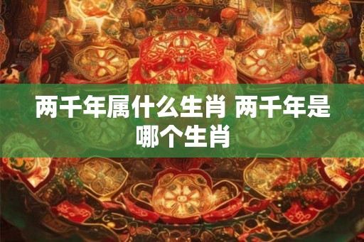 两千年属什么生肖 两千年是哪个生肖