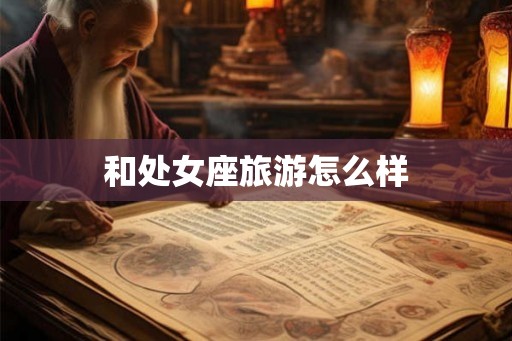 和处女座旅游怎么样 和处女座旅游怎么样