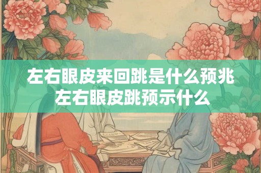 左右眼皮来回跳是什么预兆 左右眼皮跳预示什么