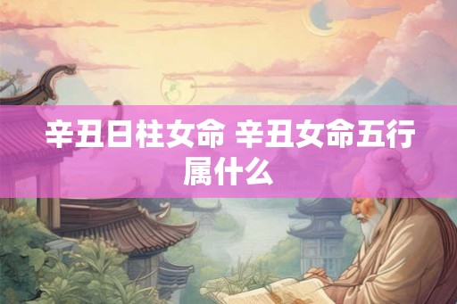 辛丑日柱女命 辛丑女命五行属什么