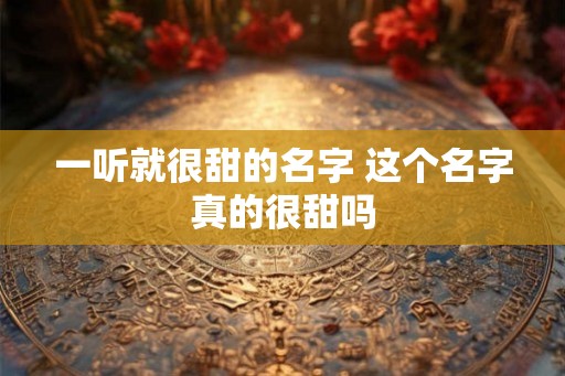 一听就很甜的名字 这个名字真的很甜吗
