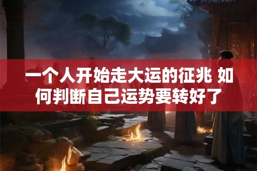 一个人开始走大运的征兆 如何判断自己运势要转好了