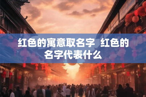 红色的寓意取名字  红色的名字代表什么
