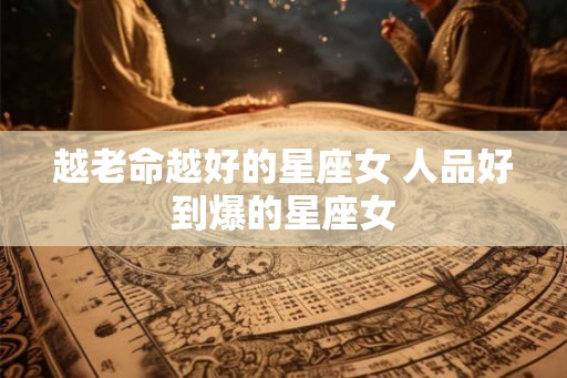 越老命越好的星座女 人品好到爆的星座女