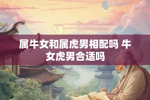 属牛女和属虎男相配吗 牛女虎男合适吗