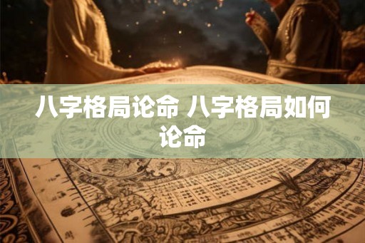 八字格局论命 八字格局如何论命