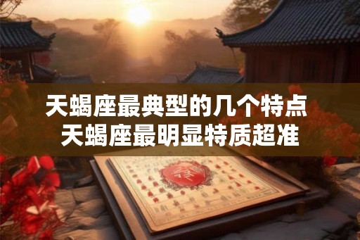 天蝎座最典型的几个特点 天蝎座最明显特质超准