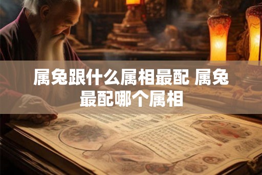 属兔跟什么属相最配 属兔最配哪个属相