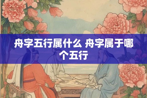 舟字五行属什么 舟字属于哪个五行
